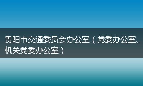 贵阳市交通委员会办公室（党委办公室、机关党委办公室）