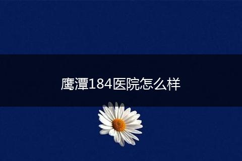鹰潭184医院怎么样