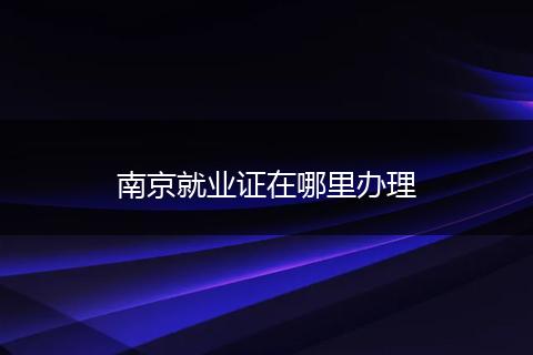 南京就业证在哪里办理