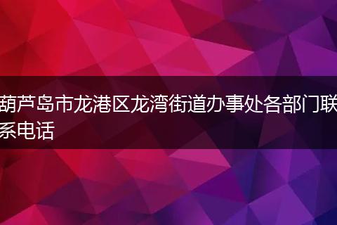 葫芦岛市龙港区龙湾街道办事处各部门联系电话