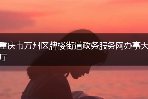 重庆市万州区牌楼街道政务服务网办事大厅