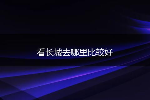 看长城去哪里比较好