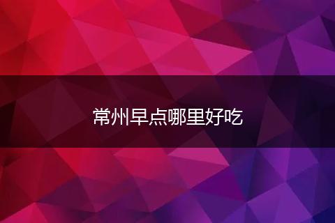 常州早点哪里好吃