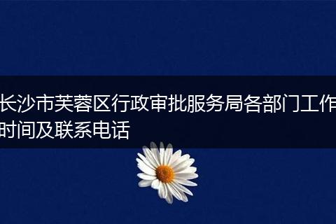 长沙市芙蓉区行政审批服务局各部门工作时间及联系电话