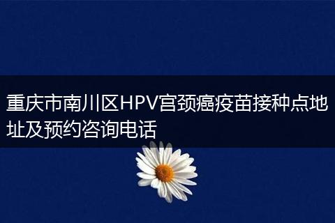 重庆市南川区HPV宫颈癌疫苗接种点地址及预约咨询电话