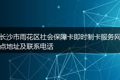长沙市雨花区社会保障卡即时制卡服务网点地址及联系电话