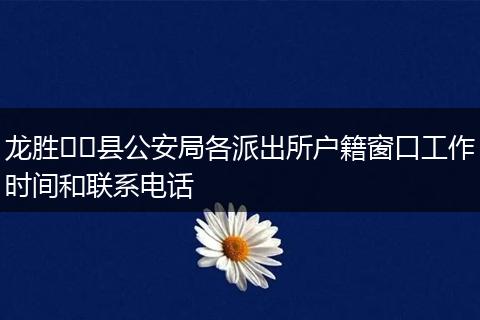 龙胜​​县公安局各派出所户籍窗口工作时间和联系电话