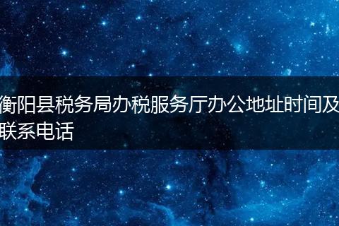 衡阳县税务局办税服务厅办公地址时间及联系电话