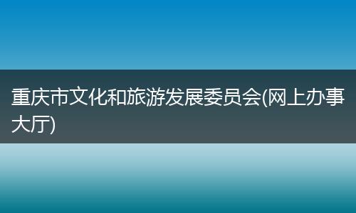 重庆市文化和旅游发展委员会(网上办事大厅)