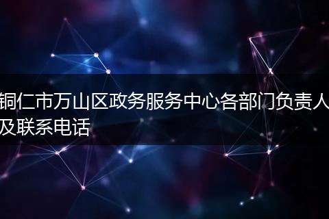 铜仁市万山区政务服务中心各部门负责人及联系电话