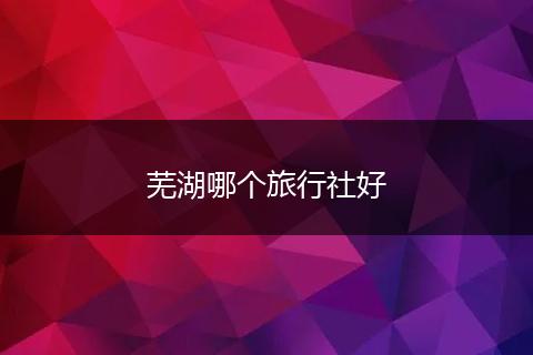 芜湖哪个旅行社好