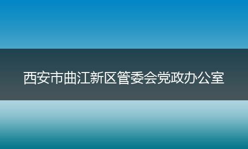 西安市曲江新区管委会党政办公室