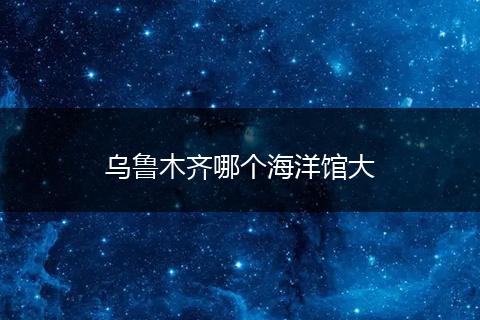 乌鲁木齐哪个海洋馆大