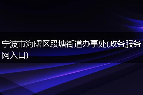 宁波市海曙区段塘街道办事处(政务服务网入口)