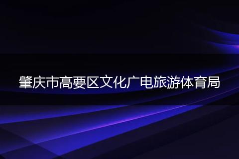 肇庆市高要区文化广电旅游体育局