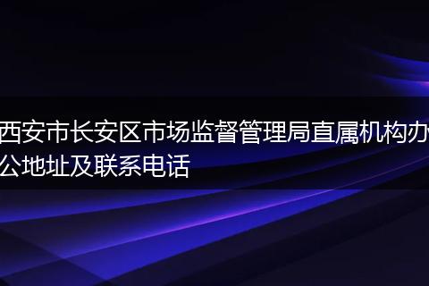 西安市长安区市场监督管理局直属机构办公地址及联系电话