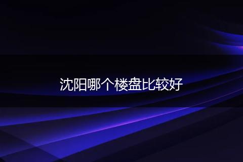 沈阳哪个楼盘比较好