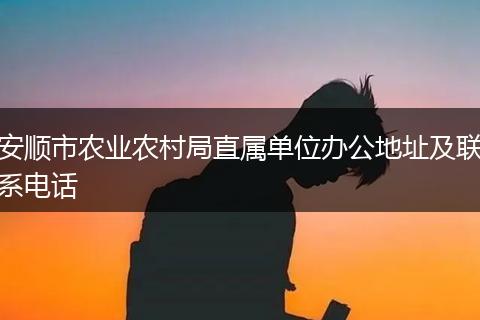 安顺市农业农村局直属单位办公地址及联系电话