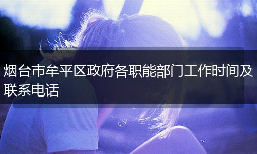 烟台市牟平区政府各职能部门工作时间及联系电话