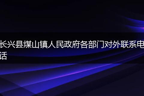 长兴县煤山镇人民政府各部门对外联系电话