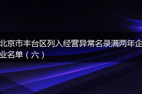 北京市丰台区列入经营异常名录满两年企业名单（六）