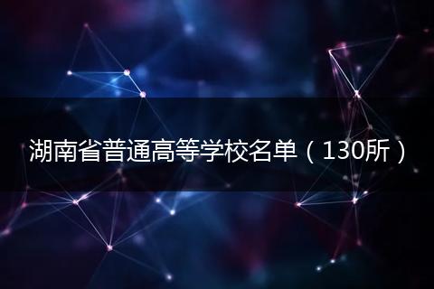 湖南省普通高等学校名单（130所）