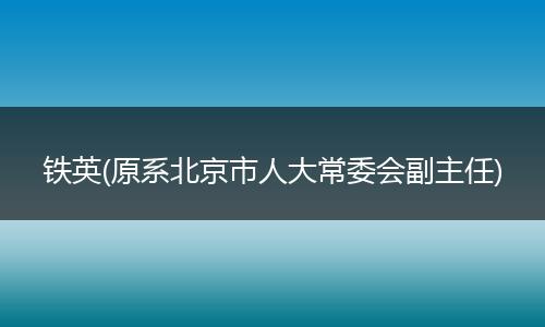 铁英(原系北京市人大常委会副主任)