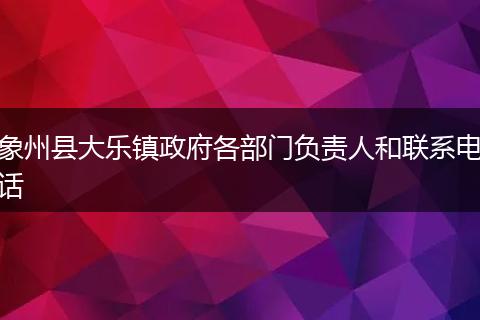 象州县大乐镇政府各部门负责人和联系电话