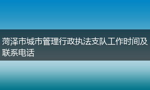 菏泽市城市管理行政执法支队工作时间及联系电话