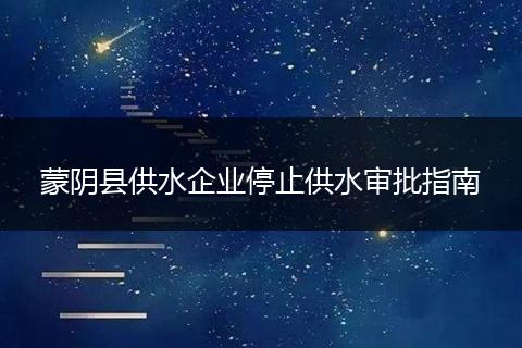 蒙阴县供水企业停止供水审批指南