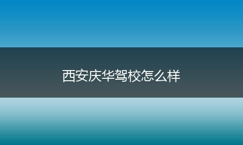 西安庆华驾校怎么样