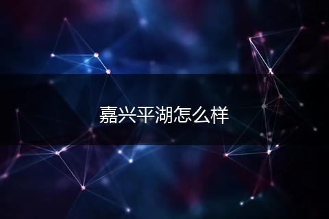 嘉兴平湖怎么样