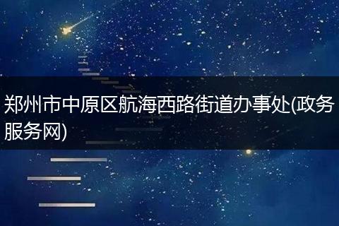 郑州市中原区航海西路街道办事处(政务服务网)