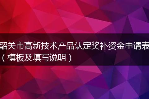 韶关市高新技术产品认定奖补资金申请表（模板及填写说明）