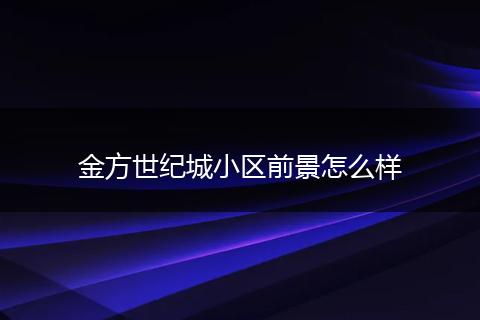 金方世纪城小区前景怎么样