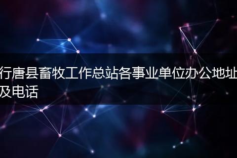 行唐县畜牧工作总站各事业单位办公地址及电话