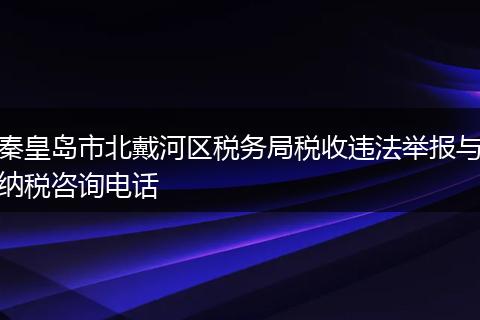 秦皇岛市北戴河区税务局税收违法举报与纳税咨询电话