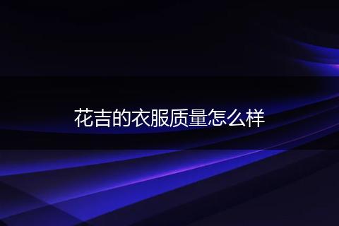 花吉的衣服质量怎么样