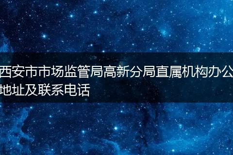 西安市市场监管局高新分局直属机构办公地址及联系电话