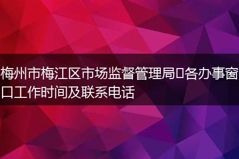 梅州市梅江区市场监督管理局​各办事窗口工作时间及联系电话