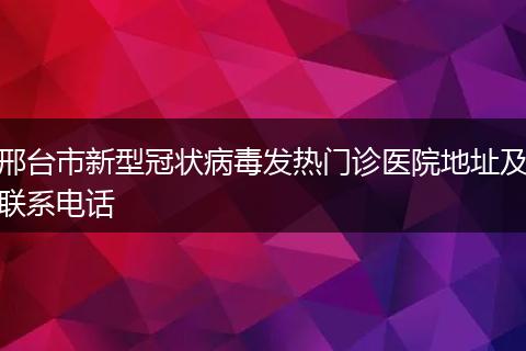 邢台市新型冠状病毒发热门诊医院地址及联系电话