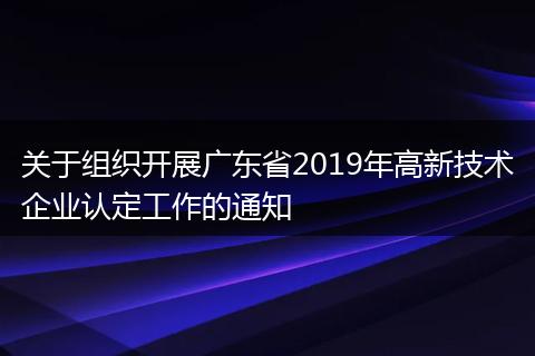 关于组织开展广东省2019年高新技术企业认定工作的通知