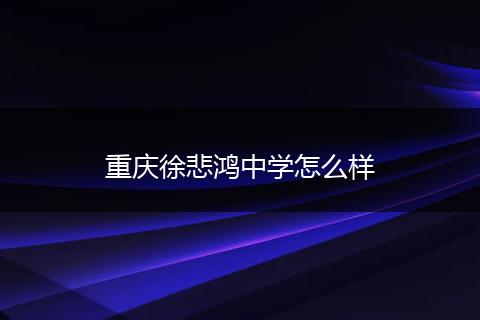 重庆徐悲鸿中学怎么样