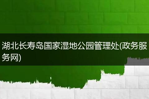 湖北长寿岛国家湿地公园管理处(政务服务网)