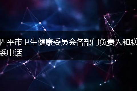 四平市卫生健康委员会各部门负责人和联系电话