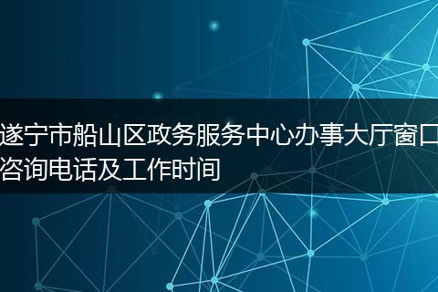 遂宁市船山区政务服务中心办事大厅窗口咨询电话及工作时间