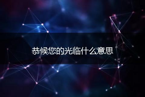 恭候您的光临什么意思