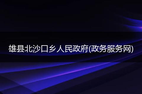 雄县北沙口乡人民政府(政务服务网)