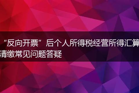 “反向开票”后个人所得税经营所得汇算清缴常见问题答疑
