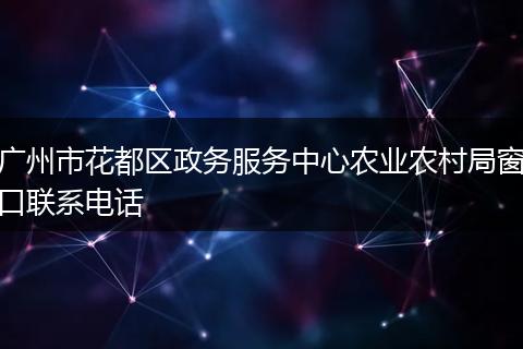 广州市花都区政务服务中心农业农村局窗口联系电话